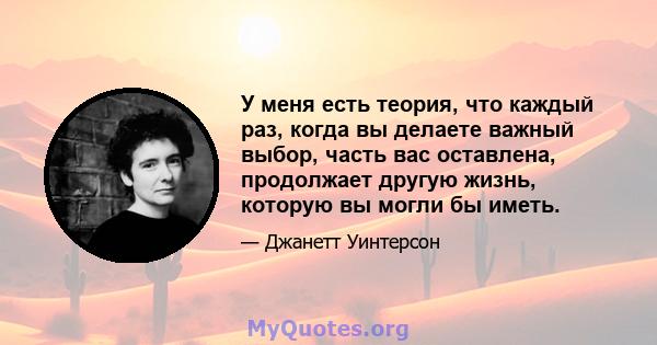 У меня есть теория, что каждый раз, когда вы делаете важный выбор, часть вас оставлена, продолжает другую жизнь, которую вы могли бы иметь.