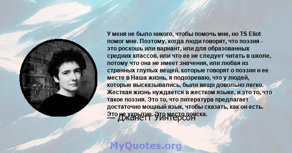 У меня не было никого, чтобы помочь мне, но TS Eliot помог мне. Поэтому, когда люди говорят, что поэзия - это роскошь или вариант, или для образованных средних классов, или что ее не следует читать в школе, потому что