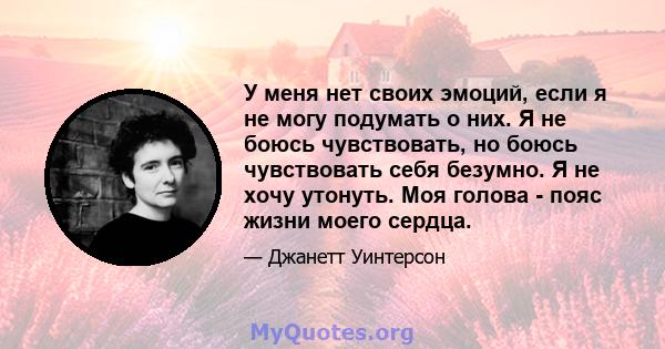 У меня нет своих эмоций, если я не могу подумать о них. Я не боюсь чувствовать, но боюсь чувствовать себя безумно. Я не хочу утонуть. Моя голова - пояс жизни моего сердца.