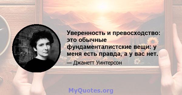 Уверенность и превосходство: это обычные фундаменталистские вещи: у меня есть правда, а у вас нет.