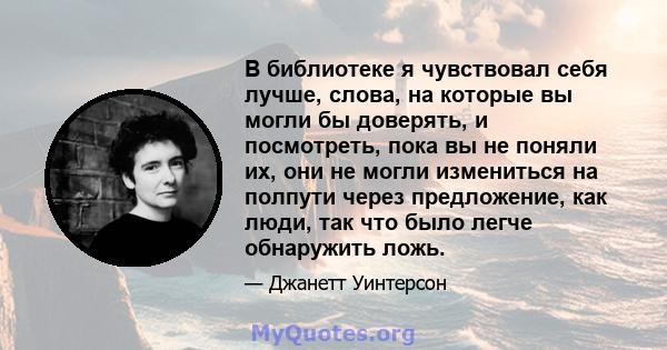 В библиотеке я чувствовал себя лучше, слова, на которые вы могли бы доверять, и посмотреть, пока вы не поняли их, они не могли измениться на полпути через предложение, как люди, так что было легче обнаружить ложь.