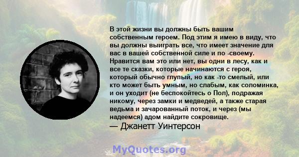 В этой жизни вы должны быть вашим собственным героем. Под этим я имею в виду, что вы должны выиграть все, что имеет значение для вас в вашей собственной силе и по -своему. Нравится вам это или нет, вы одни в лесу, как и 