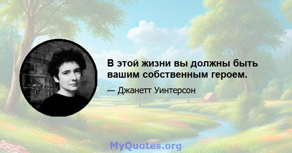 В этой жизни вы должны быть вашим собственным героем.