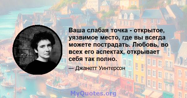 Ваша слабая точка - открытое, уязвимое место, где вы всегда можете пострадать. Любовь, во всех его аспектах, открывает себя так полно.