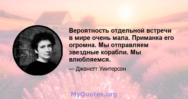 Вероятность отдельной встречи в мире очень мала. Приманка его огромна. Мы отправляем звездные корабли. Мы влюбляемся.