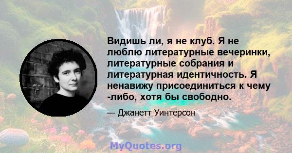 Видишь ли, я не клуб. Я не люблю литературные вечеринки, литературные собрания и литературная идентичность. Я ненавижу присоединиться к чему -либо, хотя бы свободно.