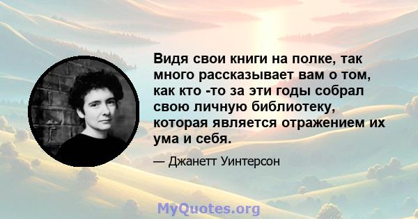 Видя свои книги на полке, так много рассказывает вам о том, как кто -то за эти годы собрал свою личную библиотеку, которая является отражением их ума и себя.