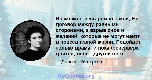 Возможно, весь роман такой; Не договор между равными сторонами, а взрыв снов и желаний, которые не могут найти в повседневной жизни. Подойдет только драма, и пока фейерверк длится, небо - другой цвет.