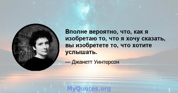 Вполне вероятно, что, как я изобретаю то, что я хочу сказать, вы изобретете то, что хотите услышать.