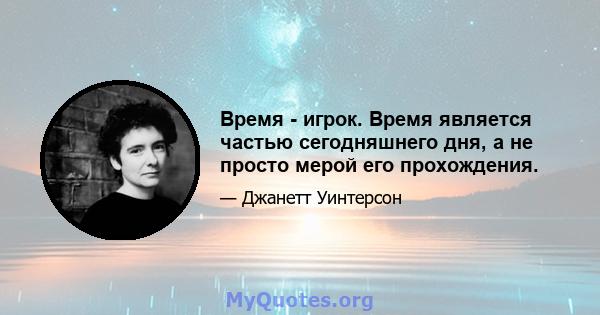 Время - игрок. Время является частью сегодняшнего дня, а не просто мерой его прохождения.