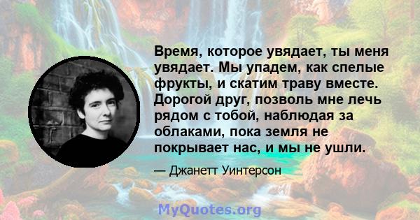 Время, которое увядает, ты меня увядает. Мы упадем, как спелые фрукты, и скатим траву вместе. Дорогой друг, позволь мне лечь рядом с тобой, наблюдая за облаками, пока земля не покрывает нас, и мы не ушли.