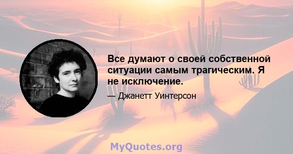 Все думают о своей собственной ситуации самым трагическим. Я не исключение.