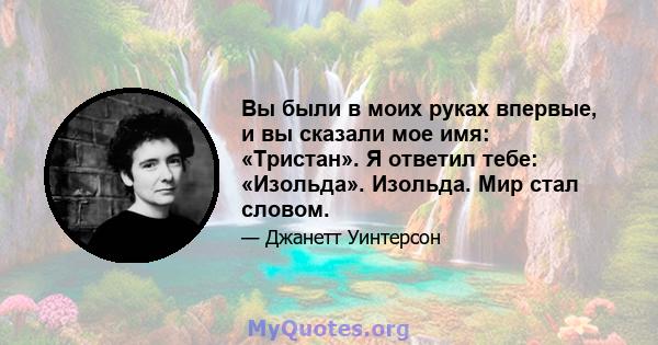 Вы были в моих руках впервые, и вы сказали мое имя: «Тристан». Я ответил тебе: «Изольда». Изольда. Мир стал словом.