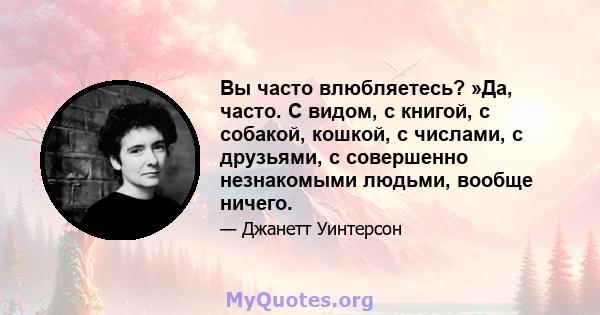 Вы часто влюбляетесь? »Да, часто. С видом, с книгой, с собакой, кошкой, с числами, с друзьями, с совершенно незнакомыми людьми, вообще ничего.