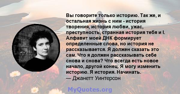 Вы говорите только историю. Так же, и остальная жизнь с ним - история творения, история любви, ужас, преступность, странная история тебя и I. Алфавит моей ДНК формирует определенные слова, но история не рассказывается.