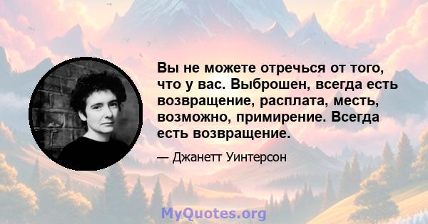 Вы не можете отречься от того, что у вас. Выброшен, всегда есть возвращение, расплата, месть, возможно, примирение. Всегда есть возвращение.