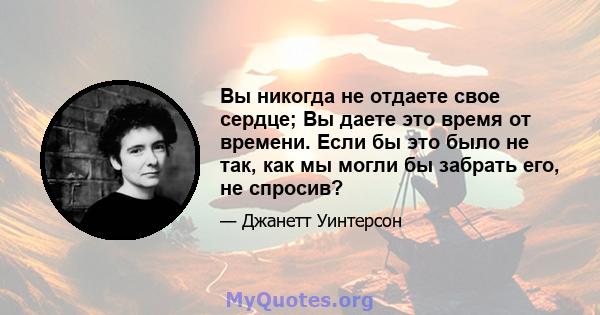 Вы никогда не отдаете свое сердце; Вы даете это время от времени. Если бы это было не так, как мы могли бы забрать его, не спросив?