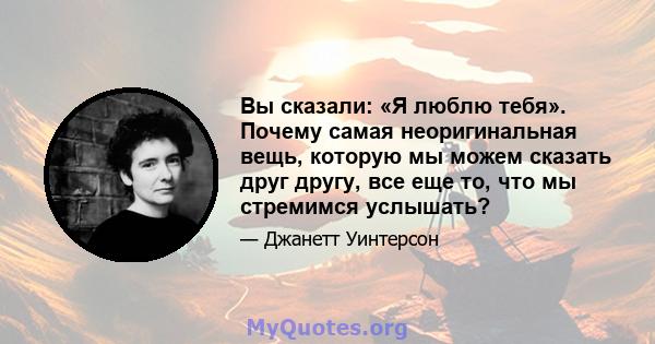 Вы сказали: «Я люблю тебя». Почему самая неоригинальная вещь, которую мы можем сказать друг другу, все еще то, что мы стремимся услышать?