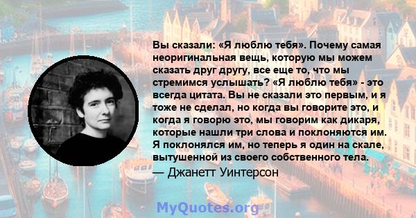 Вы сказали: «Я люблю тебя». Почему самая неоригинальная вещь, которую мы можем сказать друг другу, все еще то, что мы стремимся услышать? «Я люблю тебя» - это всегда цитата. Вы не сказали это первым, и я тоже не сделал, 