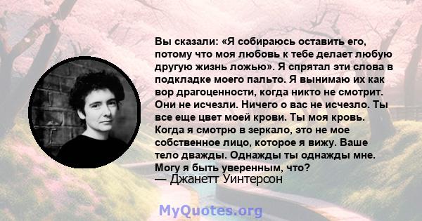 Вы сказали: «Я собираюсь оставить его, потому что моя любовь к тебе делает любую другую жизнь ложью». Я спрятал эти слова в подкладке моего пальто. Я вынимаю их как вор драгоценности, когда никто не смотрит. Они не