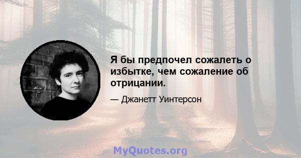 Я бы предпочел сожалеть о избытке, чем сожаление об отрицании.