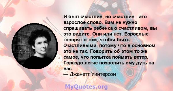 Я был счастлив, но счастлив - это взрослое слово. Вам не нужно спрашивать ребенка о счастливом, вы это видите. Они или нет. Взрослые говорят о том, чтобы быть счастливыми, потому что в основном это не так. Говорить об