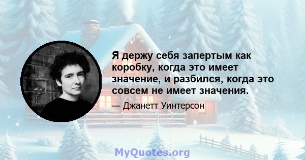 Я держу себя запертым как коробку, когда это имеет значение, и разбился, когда это совсем не имеет значения.