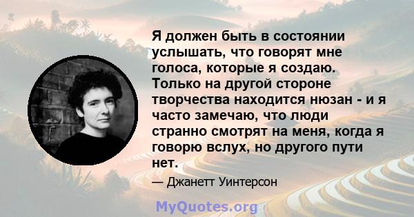 Я должен быть в состоянии услышать, что говорят мне голоса, которые я создаю. Только на другой стороне творчества находится нюзан - и я часто замечаю, что люди странно смотрят на меня, когда я говорю вслух, но другого