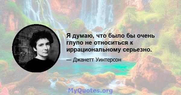 Я думаю, что было бы очень глупо не относиться к иррациональному серьезно.