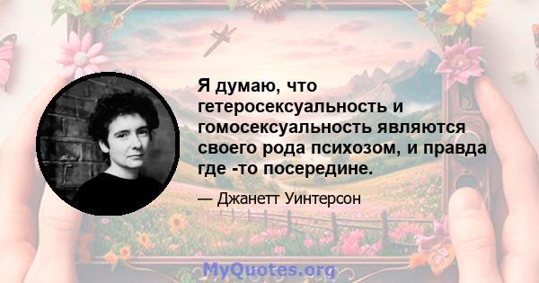 Я думаю, что гетеросексуальность и гомосексуальность являются своего рода психозом, и правда где -то посередине.