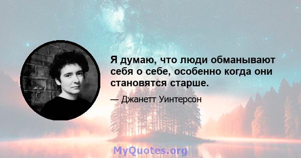 Я думаю, что люди обманывают себя о себе, особенно когда они становятся старше.