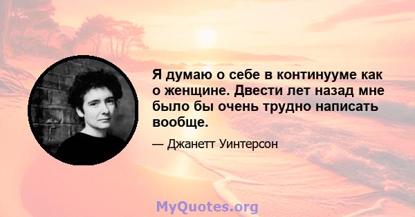 Я думаю о себе в континууме как о женщине. Двести лет назад мне было бы очень трудно написать вообще.