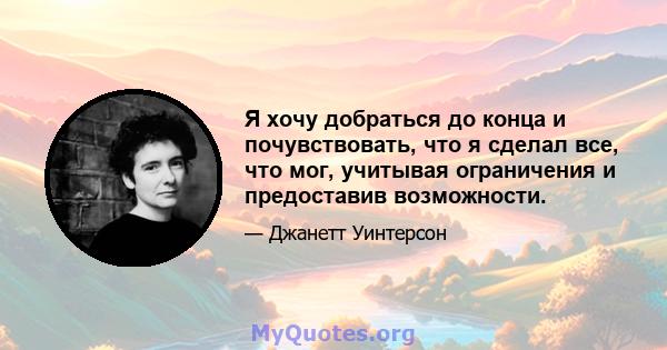 Я хочу добраться до конца и почувствовать, что я сделал все, что мог, учитывая ограничения и предоставив возможности.