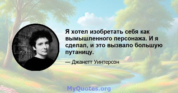 Я хотел изобретать себя как вымышленного персонажа. И я сделал, и это вызвало большую путаницу.