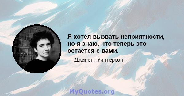 Я хотел вызвать неприятности, но я знаю, что теперь это остается с вами.