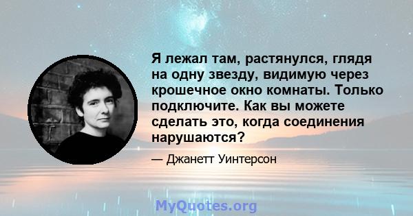 Я лежал там, растянулся, глядя на одну звезду, видимую через крошечное окно комнаты. Только подключите. Как вы можете сделать это, когда соединения нарушаются?