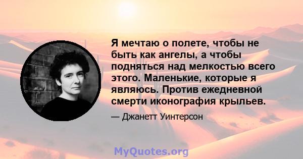 Я мечтаю о полете, чтобы не быть как ангелы, а чтобы подняться над мелкостью всего этого. Маленькие, которые я являюсь. Против ежедневной смерти иконография крыльев.