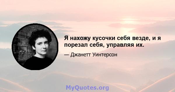 Я нахожу кусочки себя везде, и я порезал себя, управляя их.