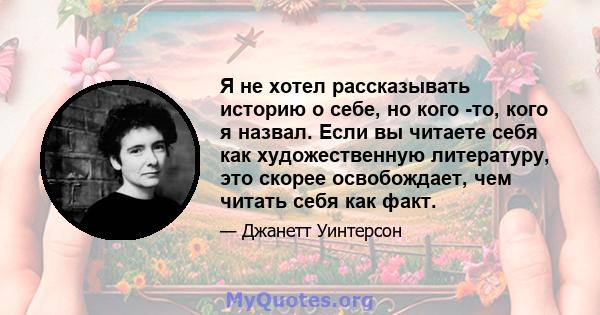 Я не хотел рассказывать историю о себе, но кого -то, кого я назвал. Если вы читаете себя как художественную литературу, это скорее освобождает, чем читать себя как факт.