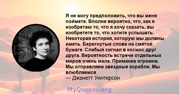 Я не могу предположить, что вы меня поймете. Вполне вероятно, что, как я изобретаю то, что я хочу сказать, вы изобретете то, что хотите услышать. Некоторая история, которую мы должны иметь. Берегнутые слова на смятой