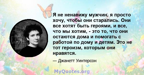 Я не ненавижу мужчин, я просто хочу, чтобы они старались. Они все хотят быть героями, и все, что мы хотим, - это то, что они остаются дома и помогать с работой по дому и детям. Это не тот героизм, которым они нравятся.