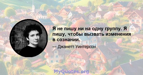 Я не пишу ни на одну группу. Я пишу, чтобы вызвать изменения в сознании.