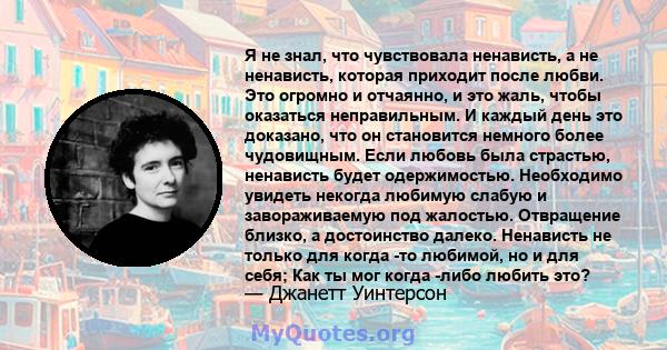 Я не знал, что чувствовала ненависть, а не ненависть, которая приходит после любви. Это огромно и отчаянно, и это жаль, чтобы оказаться неправильным. И каждый день это доказано, что он становится немного более