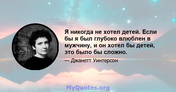 Я никогда не хотел детей. Если бы я был глубоко влюблен в мужчину, и он хотел бы детей, это было бы сложно.