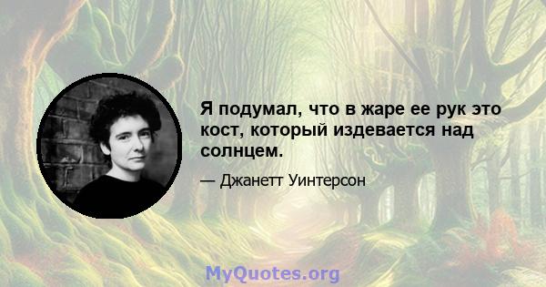 Я подумал, что в жаре ее рук это кост, который издевается над солнцем.