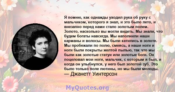 Я помню, как однажды уходил рука об руку с мальчиком, которого я знал, и это было лето, и внезапно перед нами стало золотым полем. Золото, насколько вы могли видеть. Мы знали, что будем богаты навсегда. Мы наполнили