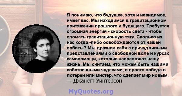 Я понимаю, что будущее, хотя и невидимое, имеет вес. Мы находимся в гравитационном притяжении прошлого и будущего. Требуется огромная энергия - скорость света - чтобы сломать гравитационную тягу. Сколько из нас когда