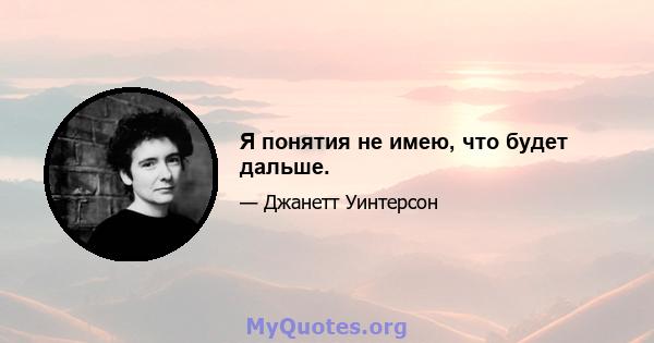 Я понятия не имею, что будет дальше.