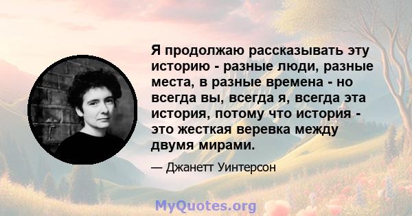 Я продолжаю рассказывать эту историю - разные люди, разные места, в разные времена - но всегда вы, всегда я, всегда эта история, потому что история - это жесткая веревка между двумя мирами.