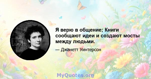 Я верю в общение; Книги сообщают идеи и создают мосты между людьми.